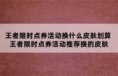 王者限时点券活动换什么皮肤划算 王者限时点券活动推荐换的皮肤